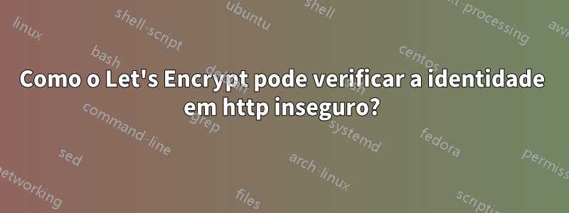 Como o Let's Encrypt pode verificar a identidade em http inseguro?