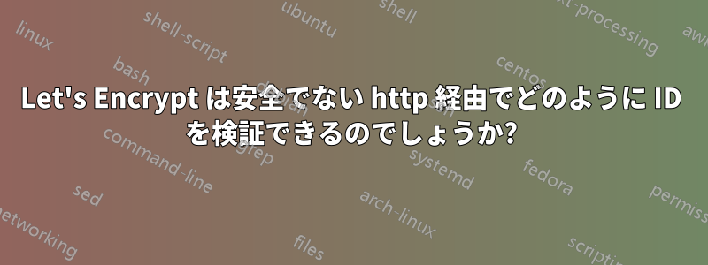 Let's Encrypt は安全でない http 経由でどのように ID を検証できるのでしょうか?