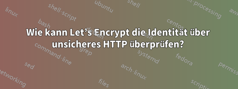 Wie kann Let’s Encrypt die Identität über unsicheres HTTP überprüfen?