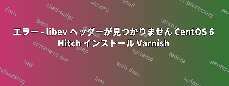 エラー - libev ヘッダーが見つかりません CentOS 6 Hitch インストール Varnish