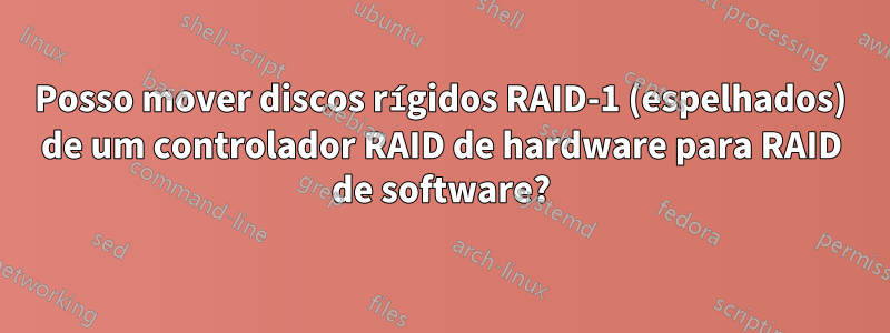 Posso mover discos rígidos RAID-1 (espelhados) de um controlador RAID de hardware para RAID de software?