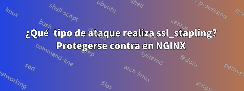 ¿Qué tipo de ataque realiza ssl_stapling? Protegerse contra en NGINX