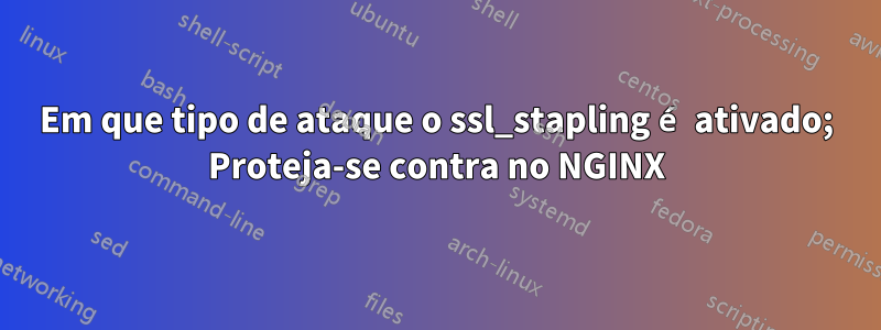 Em que tipo de ataque o ssl_stapling é ativado; Proteja-se contra no NGINX