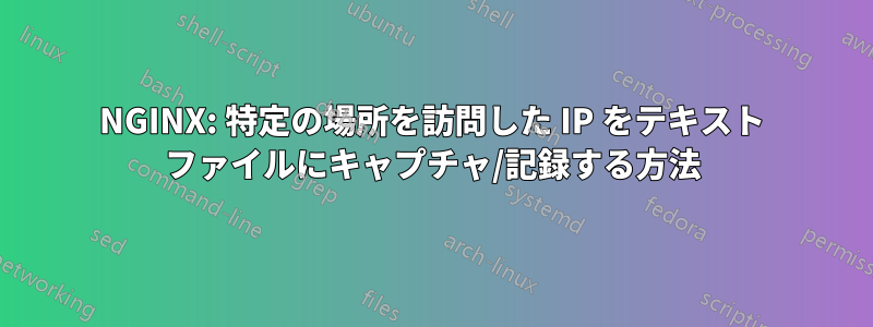 NGINX: 特定の場所を訪問した IP をテキスト ファイルにキャプチャ/記録する方法