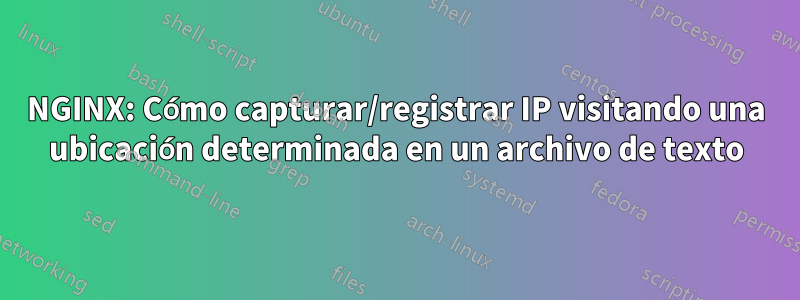 NGINX: Cómo capturar/registrar IP visitando una ubicación determinada en un archivo de texto