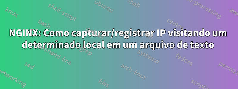 NGINX: Como capturar/registrar IP visitando um determinado local em um arquivo de texto