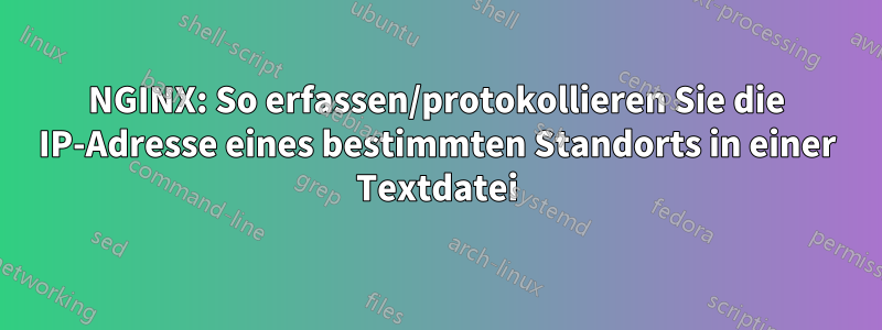 NGINX: So erfassen/protokollieren Sie die IP-Adresse eines bestimmten Standorts in einer Textdatei