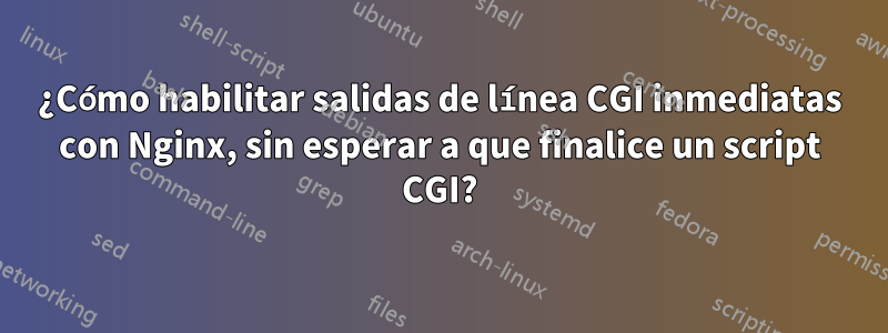 ¿Cómo habilitar salidas de línea CGI inmediatas con Nginx, sin esperar a que finalice un script CGI?