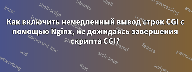 Как включить немедленный вывод строк CGI с помощью Nginx, не дожидаясь завершения скрипта CGI?