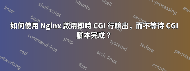 如何使用 Nginx 啟用即時 CGI 行輸出，而不等待 CGI 腳本完成？