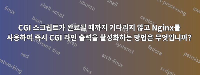 CGI 스크립트가 완료될 때까지 기다리지 않고 Nginx를 사용하여 즉시 CGI 라인 출력을 활성화하는 방법은 무엇입니까?