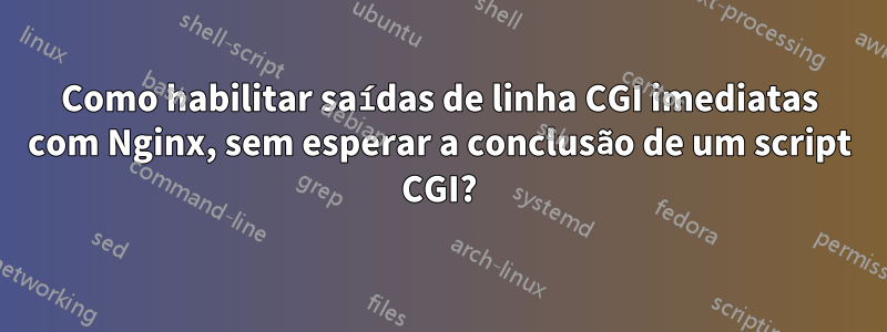 Como habilitar saídas de linha CGI imediatas com Nginx, sem esperar a conclusão de um script CGI?