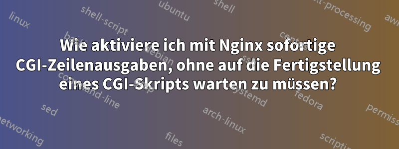 Wie aktiviere ich mit Nginx sofortige CGI-Zeilenausgaben, ohne auf die Fertigstellung eines CGI-Skripts warten zu müssen?