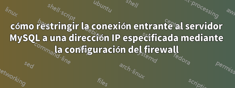 cómo restringir la conexión entrante al servidor MySQL a una dirección IP especificada mediante la configuración del firewall