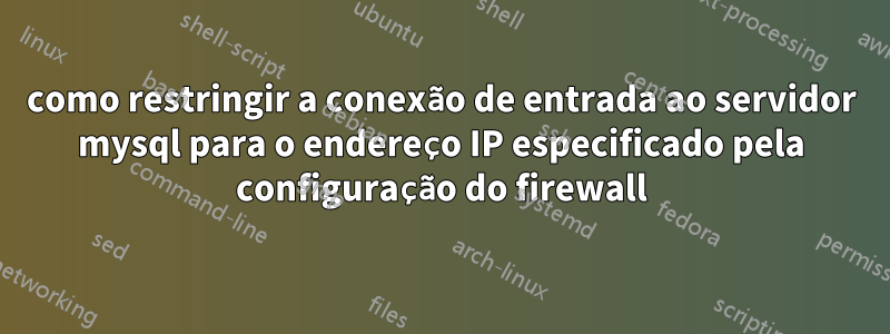 como restringir a conexão de entrada ao servidor mysql para o endereço IP especificado pela configuração do firewall