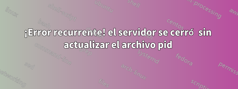 ¡Error recurrente! el servidor se cerró sin actualizar el archivo pid