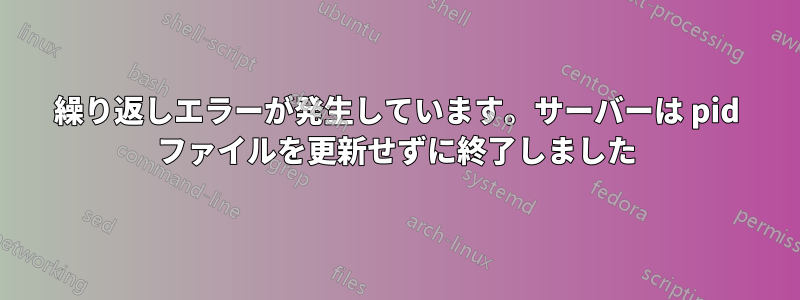 繰り返しエラーが発生しています。サーバーは pid ファイルを更新せずに終了しました