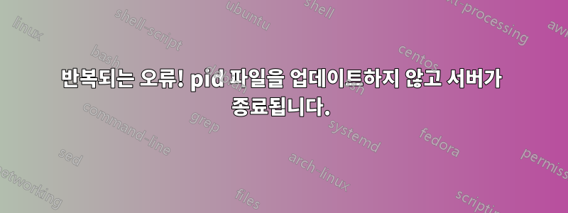 반복되는 오류! pid 파일을 업데이트하지 않고 서버가 종료됩니다.