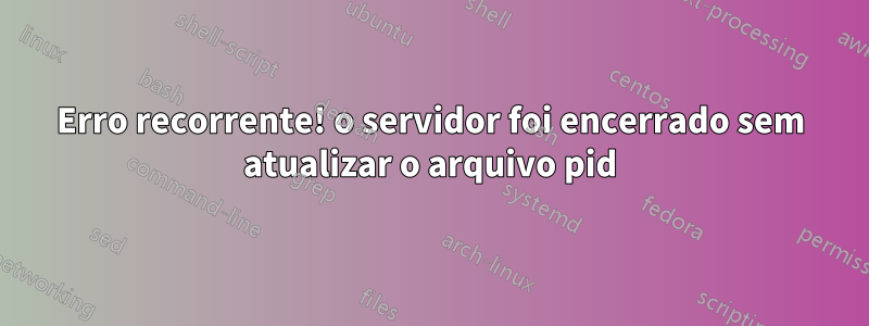 Erro recorrente! o servidor foi encerrado sem atualizar o arquivo pid