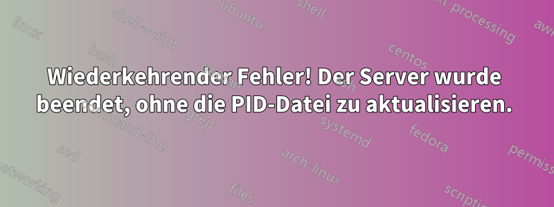 Wiederkehrender Fehler! Der Server wurde beendet, ohne die PID-Datei zu aktualisieren.