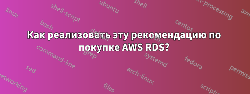 Как реализовать эту рекомендацию по покупке AWS RDS?