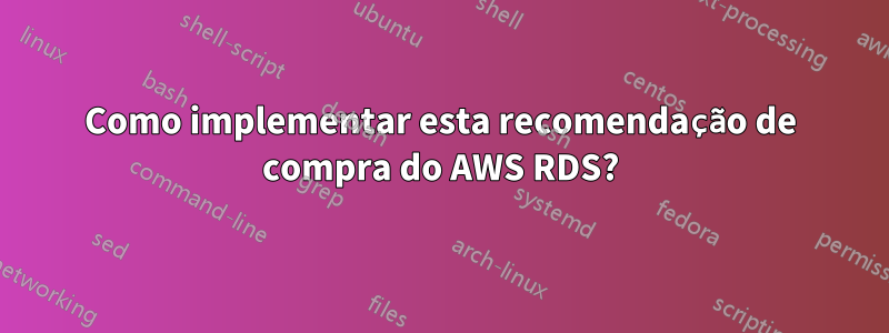 Como implementar esta recomendação de compra do AWS RDS?