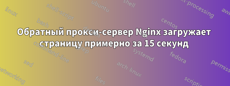 Обратный прокси-сервер Nginx загружает страницу примерно за 15 секунд