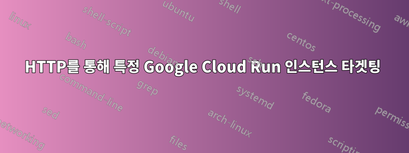 HTTP를 통해 특정 Google Cloud Run 인스턴스 타겟팅