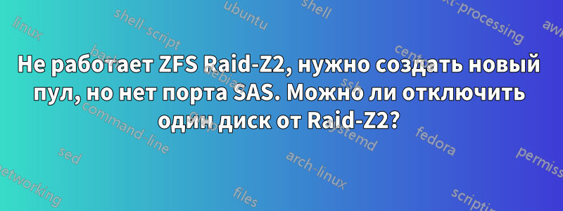 Не работает ZFS Raid-Z2, нужно создать новый пул, но нет порта SAS. Можно ли отключить один диск от Raid-Z2?