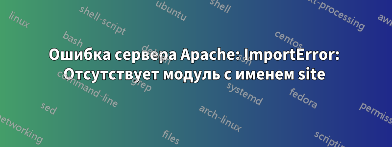 Ошибка сервера Apache: ImportError: Отсутствует модуль с именем site