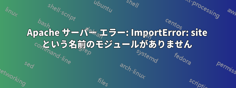 Apache サーバー エラー: ImportError: site という名前のモジュールがありません