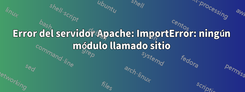 Error del servidor Apache: ImportError: ningún módulo llamado sitio