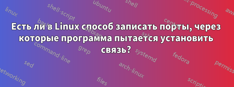 Есть ли в Linux способ записать порты, через которые программа пытается установить связь?