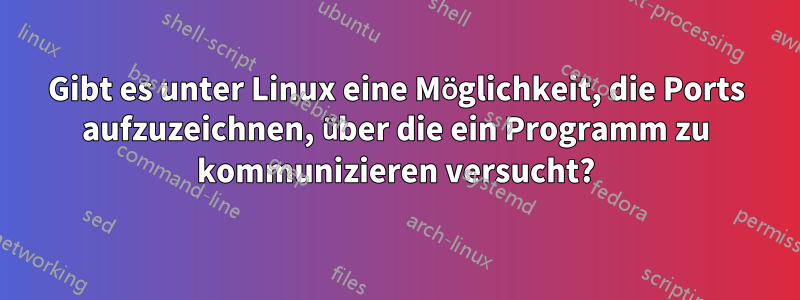 Gibt es unter Linux eine Möglichkeit, die Ports aufzuzeichnen, über die ein Programm zu kommunizieren versucht?