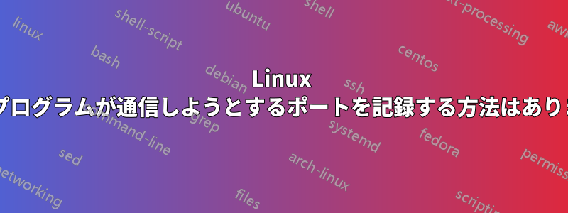 Linux では、プログラムが通信しようとするポートを記録する方法はありますか?