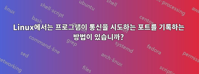 Linux에서는 프로그램이 통신을 시도하는 포트를 기록하는 방법이 있습니까?