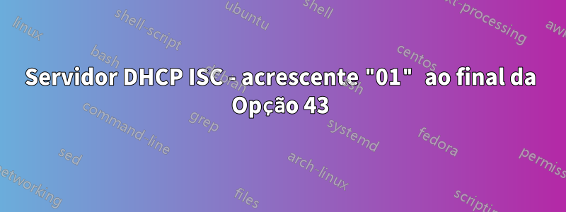 Servidor DHCP ISC - acrescente "01" ao final da Opção 43