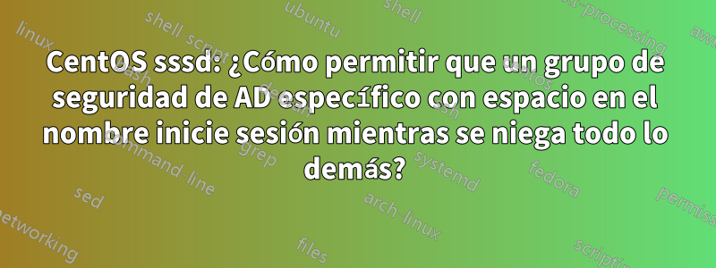 CentOS sssd: ¿Cómo permitir que un grupo de seguridad de AD específico con espacio en el nombre inicie sesión mientras se niega todo lo demás?