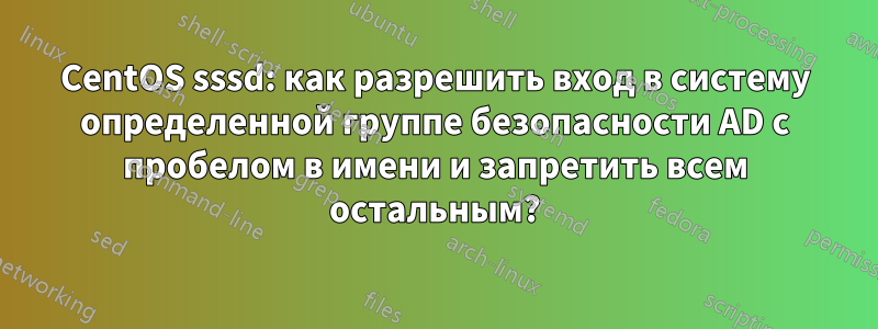 CentOS sssd: как разрешить вход в систему определенной группе безопасности AD с пробелом в имени и запретить всем остальным?