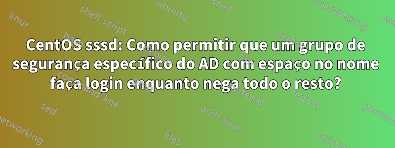 CentOS sssd: Como permitir que um grupo de segurança específico do AD com espaço no nome faça login enquanto nega todo o resto?