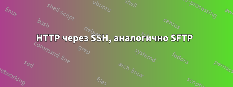 HTTP через SSH, аналогично SFTP 