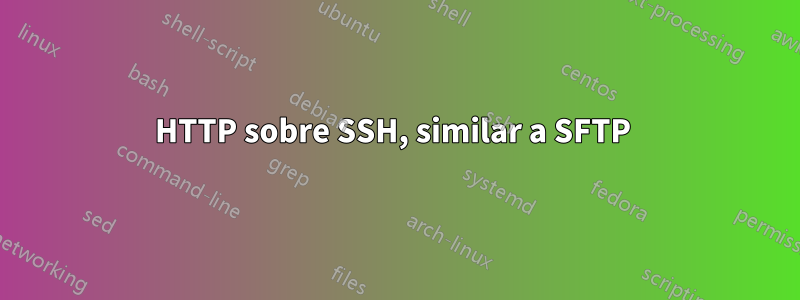 HTTP sobre SSH, similar a SFTP 