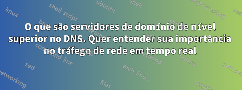 O que são servidores de domínio de nível superior no DNS. Quer entender sua importância no tráfego de rede em tempo real