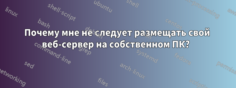 Почему мне не следует размещать свой веб-сервер на собственном ПК? 