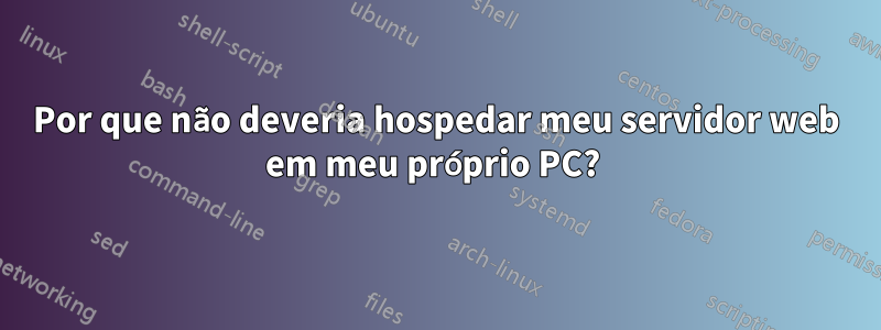 Por que não deveria hospedar meu servidor web em meu próprio PC? 