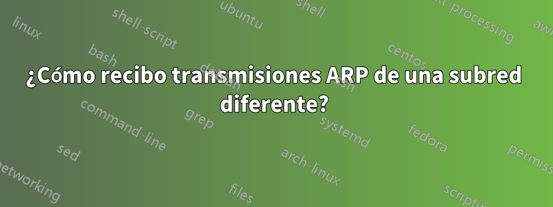 ¿Cómo recibo transmisiones ARP de una subred diferente?