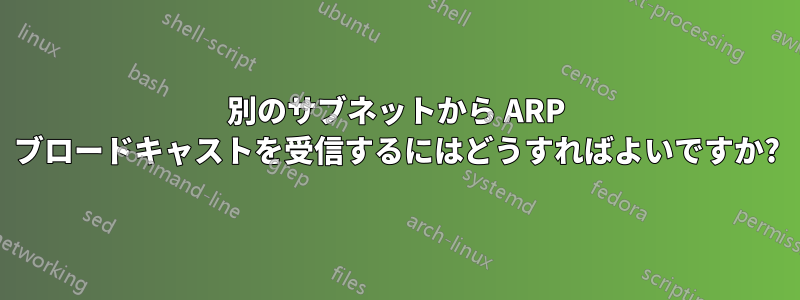 別のサブネットから ARP ブロードキャストを受信するにはどうすればよいですか?