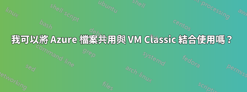 我可以將 Azure 檔案共用與 VM Classic 結合使用嗎？