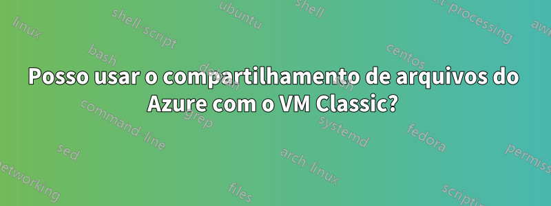 Posso usar o compartilhamento de arquivos do Azure com o VM Classic?