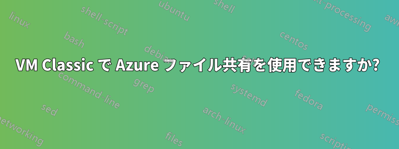 VM Classic で Azure ファイル共有を使用できますか?